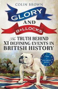 Cover image for Glory and B*llocks: The Truth Behind Ten Defining Events in British History - And the Half-truths, Lies, Mistakes and What We Really Just Don't Know About Brexit