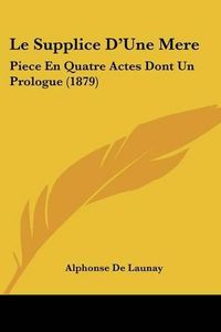 Cover image for Le Supplice D'Une Mere: Piece En Quatre Actes Dont Un Prologue (1879)