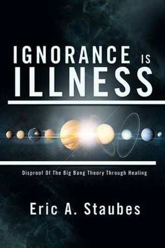 Cover image for Ignorance Is Illness: Disproof of the Big Bang Theory Through Healing