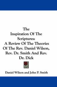 Cover image for The Inspiration of the Scriptures: A Review of the Theories of the REV. Daniel Wilson, REV. Dr. Smith and REV. Dr. Dick