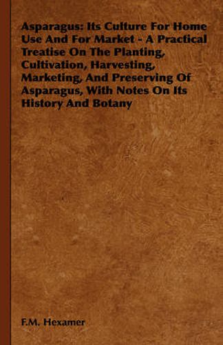 Cover image for Asparagus: Its Culture for Home Use and for Market - A Practical Treatise on the Planting, Cultivation, Harvesting, Marketing, and Preserving of Asparagus, with Notes on Its History and Botany