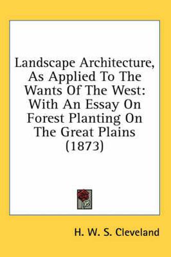 Landscape Architecture, As Applied To The Wants Of The West: With An Essay On Forest Planting On The Great Plains (1873)