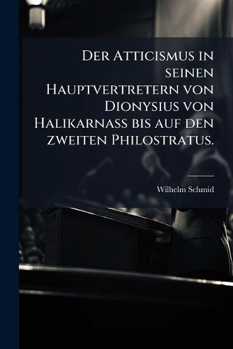 Cover image for Der Atticismus in seinen Hauptvertretern von Dionysius von Halikarnass bis auf den zweiten Philostratus.