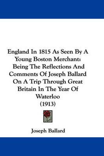 Cover image for England in 1815 as Seen by a Young Boston Merchant: Being the Reflections and Comments of Joseph Ballard on a Trip Through Great Britain in the Year of Waterloo (1913)