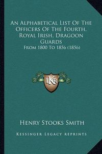 Cover image for An Alphabetical List of the Officers of the Fourth, Royal Irish, Dragoon Guards: From 1800 to 1856 (1856)