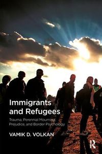 Cover image for Immigrants and Refugees: Trauma, Perennial Mourning, Prejudice, and Border Psychology