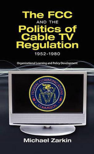 Cover image for The FCC and the Politics of Cable TV Regulation, 1952-1980: Organizational Learning and Policy Development