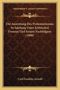 Cover image for Die Ausrottung Des Protestantismus in Salzburg Unter Erzbischof Firmian Und Seinen Nachfolgern (1900)