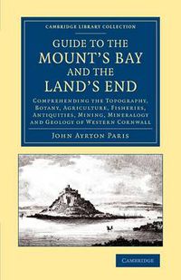 Cover image for Guide to the Mount's Bay and the Land's End: Comprehending the Topography, Botany, Agriculture, Fisheries, Antiquities, Mining, Mineralogy and Geology of Western Cornwall