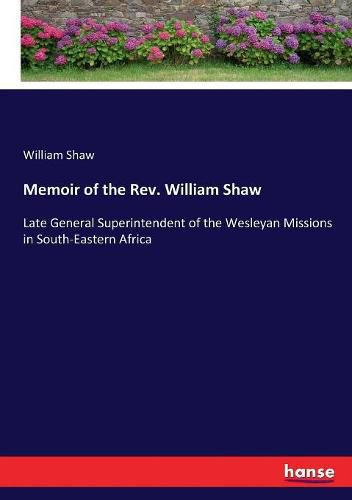 Memoir of the Rev. William Shaw: Late General Superintendent of the Wesleyan Missions in South-Eastern Africa