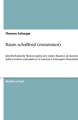 Cover image for Raum schaffend (zusammen): Idiorhythmische Heterotopien des realen Raumes als Ausdruck von Leben wollen (zusammen) in Laurent Chetouanes Tanzstuck #4