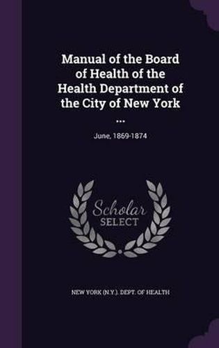 Manual of the Board of Health of the Health Department of the City of New York ...: June, 1869-1874