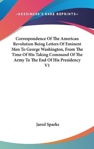 Cover image for Correspondence Of The American Revolution Being Letters Of Eminent Men To George Washington, From The Time Of His Taking Command Of The Army To The End Of His Presidency V1