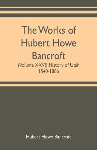 Cover image for The works of Hubert Howe Bancroft (Volume XXVI) History of Utah, 1540-1886