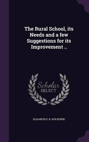 Cover image for The Rural School, Its Needs and a Few Suggestions for Its Improvement ..