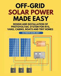 Cover image for Off-Grid Solar Power Made Easy: Design and Installation of Photovoltaic system For Rvs, Vans, Cabins, Boats and Tiny Homes