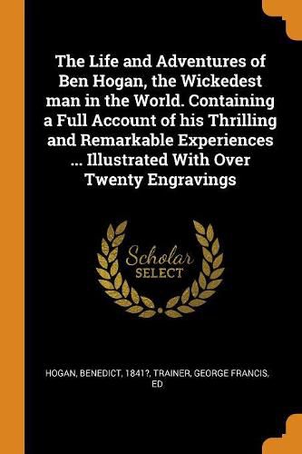 The Life and Adventures of Ben Hogan, the Wickedest Man in the World. Containing a Full Account of His Thrilling and Remarkable Experiences ... Illustrated with Over Twenty Engravings