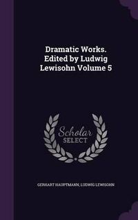 Cover image for Dramatic Works. Edited by Ludwig Lewisohn Volume 5