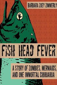 Cover image for Fish Head Fever: A Story of Zombies, Mermaids and One Immortal Chihuahua