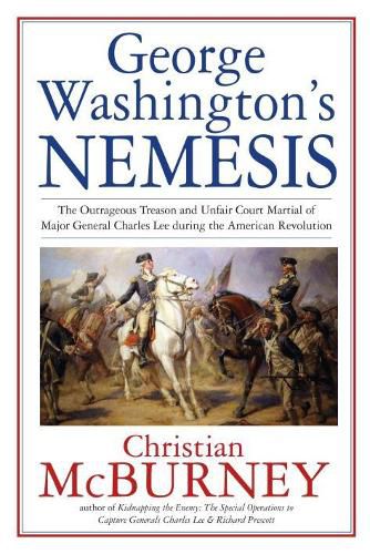 Cover image for George Washington's Nemesis: The Outrageous Treason and Unfair Court-Martial of Major General Charles Lee During the American Revolution