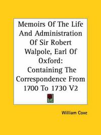 Cover image for Memoirs of the Life and Administration of Sir Robert Walpole, Earl of Oxford: Containing the Correspondence from 1700 to 1730 V2