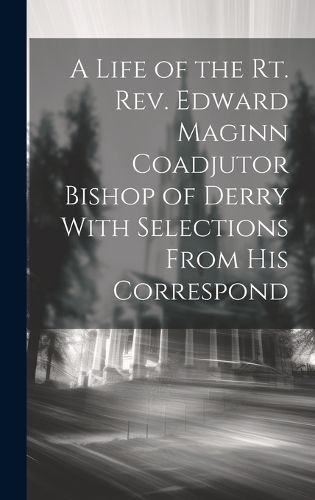 A Life of the Rt. Rev. Edward Maginn Coadjutor Bishop of Derry With Selections From his Correspond