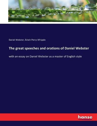 The great speeches and orations of Daniel Webster: with an essay on Daniel Webster as a master of English style