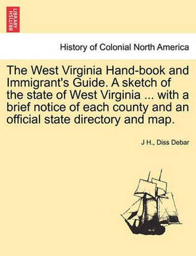 Cover image for The West Virginia Hand-Book and Immigrant's Guide. a Sketch of the State of West Virginia ... with a Brief Notice of Each County and an Official State Directory and Map.