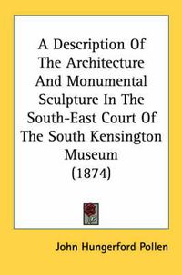 Cover image for A Description of the Architecture and Monumental Sculpture in the South-East Court of the South Kensington Museum (1874)