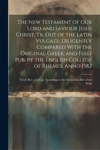 Cover image for The New Testament of Our Lord and Saviour Jesus Christ, Tr. Out of the Latin Vulgate; Diligently Compared With the Original Greek; and First Pub. by the English College of Rhemes, Anno 1582