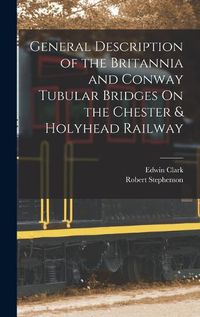 Cover image for General Description of the Britannia and Conway Tubular Bridges On the Chester & Holyhead Railway