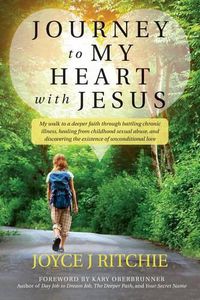 Cover image for Journey to My Heart with Jesus: My walk to a deeper faith through battling chronic illness, healing from childhood sexual abuse, and discovering the existence of unconditional love.