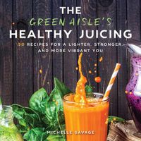 Cover image for The Green Aisle's Healthy Juicing: 100 Recipes for a Lighter, Stronger, and More Vibrant You