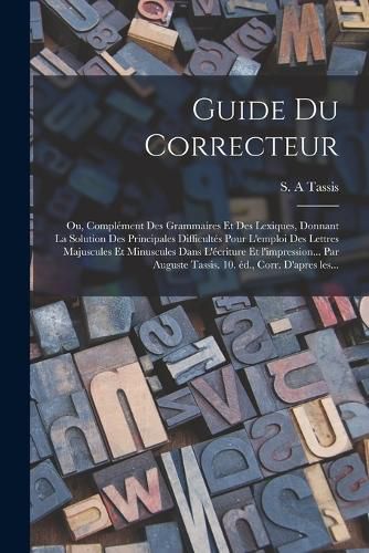 Cover image for Guide du correcteur; ou, Complement des grammaires et des lexiques, donnant la solution des principales difficultes pour l'emploi des lettres majuscules et minuscules dans l'ecriture et l'impression... par Auguste Tassis. 10. ed., corr. d'apres les...