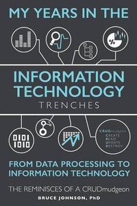 Cover image for My Years in the Information Technology Trenches, From Data Processing to Information Technology: The Reminisces of a CRUDmudgeon