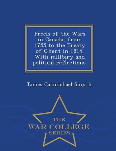 Precis of the Wars in Canada, from 1755 to the Treaty of Ghent in 1814. with Military and Political Reflections. - War College Series