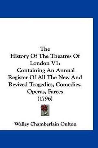 Cover image for The History of the Theatres of London V1: Containing an Annual Register of All the New and Revived Tragedies, Comedies, Operas, Farces (1796)