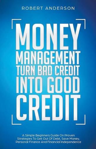 Cover image for Money Management Turn Bad Credit Into Good Credit A Simple Beginners Guide On Proven Strategies To Get Out Of Debt, Save Money, Personal Finance And Financial Independence