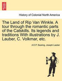 Cover image for The Land of Rip Van Winkle. a Tour Through the Romantic Parts of the Catskills. Its Legends and Traditions with Illustrations by J. Lauber, C. Volkmar, Etc.