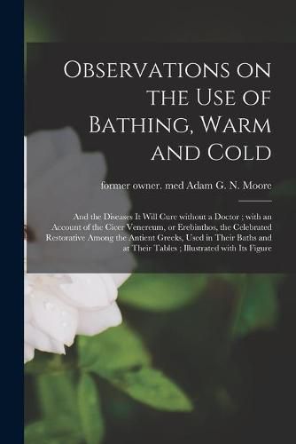 Cover image for Observations on the Use of Bathing, Warm and Cold: and the Diseases It Will Cure Without a Doctor; With an Account of the Cicer Venereum, or Erebinthos, the Celebrated Restorative Among the Antient Greeks, Used in Their Baths and at Their Tables;...