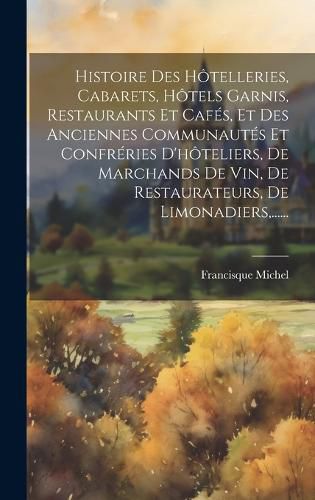 Cover image for Histoire Des Hotelleries, Cabarets, Hotels Garnis, Restaurants Et Cafes, Et Des Anciennes Communautes Et Confreries D'hoteliers, De Marchands De Vin, De Restaurateurs, De Limonadiers, ......