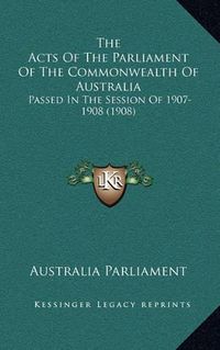 Cover image for The Acts of the Parliament of the Commonwealth of Australia: Passed in the Session of 1907-1908 (1908)