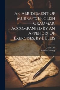 Cover image for An Abridgment Of Murray's English Grammar, Accompanied By An Appendix Of Exercises, By J. Ellis