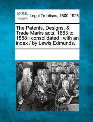 Cover image for The Patents, Designs, & Trade Marks Acts, 1883 to 1888: Consolidated: With an Index / By Lewis Edmunds.