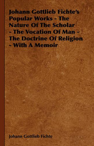 Cover image for Johann Gottlieb Fichte's Popular Works - The Nature of the Scholar - The Vocation of Man - The Doctrine of Religion - With a Memoir