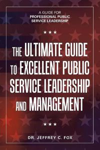 Cover image for The Ultimate Guide to Excellent Public Service Leadership and Management: A Guide for Professional Public Service Leadership