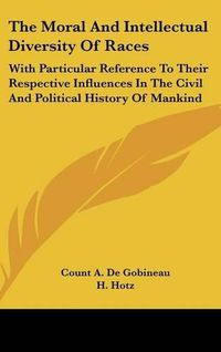 Cover image for The Moral and Intellectual Diversity of Races: With Particular Reference to Their Respective Influences in the Civil and Political History of Mankind