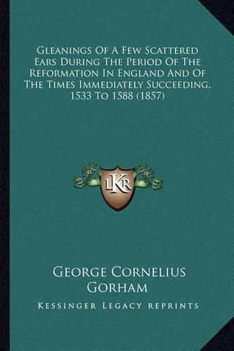 Gleanings of a Few Scattered Ears During the Period of the Reformation in England and of the Times Immediately Succeeding, 1533 to 1588 (1857)