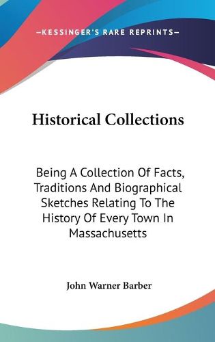 Historical Collections: Being a Collection of Facts, Traditions and Biographical Sketches Relating to the History of Every Town in Massachusetts