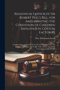 Cover image for Reasons in Favour of Sir Robert Peel's Bill, for Ameliorating the Condition of Children Employed in Cotton Factories